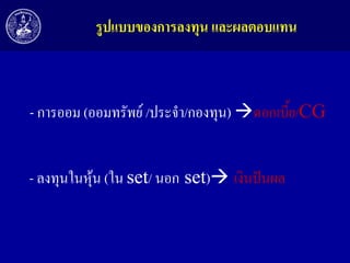 รูปแบบของกำรลงทุน และผลตอบแทน

- การออม (ออมทรัพย์ /ประจา/กองทุน) ดอกเบี้ย/CG
- ลงทุนในหุ้น (ใน set/ นอก set) เงินปันผล

 