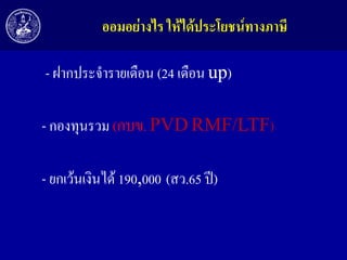 ออมอย่ำงไร ให้ได้ประโยชน์ทำงภำษี
- ฝากประจารายเดือน (24 เดือน up)
- กองทุนรวม (กบข. PVD RMF/LTF)

- ยกเว้นเงินได้ 190,000 (สว.65 ปี)

 