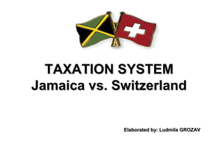 TAXATION SYSTEM
Jamaica vs. Switzerland


             Elaborated by: Ludmila GROZAV
 