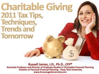 Charitable Giving 2011 Tax Tips, Techniques, Trends and Tomorrow Russell James, J.D., Ph.D., CFP® Associate Professor and Director of Graduate Studies in Charitable Financial Planning  Division of Personal Financial Planning - Texas Tech University www.EncourageGenerosity.com 
