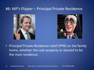 14www.piperhulse.com           Piper Hulse - Accountancy & Business Advisory            Tel: 01785 850 060Principal Private Residence relief (PPR) on the family home, whether the sole property or elected to be the main residence.#6: MP’s Flipper – Principal Private Residence
