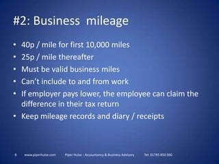 8www.piperhulse.com           Piper Hulse - Accountancy & Business Advisory            Tel: 01785 850 06040p / mile for first 10,000 miles25p / mile thereafterMust be valid business milesCan’t include to and from workIf employer pays lower, the employee can claim the difference in their tax returnKeep mileage records and diary / receipts#2: Business  mileage