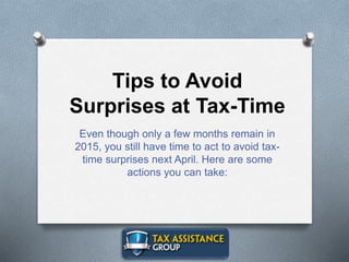 Tips to Avoid
Surprises at Tax-Time
Even though only a few months remain in
2015, you still have time to act to avoid tax-
time surprises next April. Here are some
actions you can take:
 