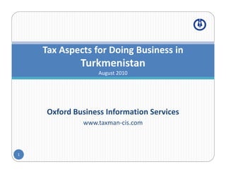 Tax Aspects for Doing Business in 
          p             g
              Turkmenistan
                   August 2010




     Oxford Business Information Services
              www.taxman‐cis.com



1
 