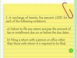 1. A surcharge of twenty five percent (25%) for
each of the following violations:

a) Failure to file any return and pay the amount of
tax or installment due on or before the due dates;

b) Filing a return with a person or office other
than those with whom it is required to be filed;
 