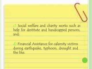 c) Social welfare and charity works such as
help for destitute and handicapped persons,
and;

d) Financial Assistance for calamity victims
during earthquake, typhoon, drought and
the like.
 