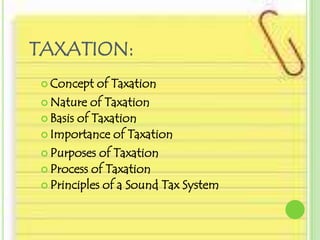 TAXATION:
 Concept    of Taxation
 Nature   of Taxation
 Basis of Taxation
 Importance of Taxation

 Purposes  of Taxation
 Process of Taxation
 Principles of a Sound Tax System
 
