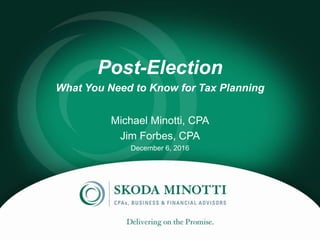 1
Post-Election
What You Need to Know for Tax Planning
Michael Minotti, CPA
Jim Forbes, CPA
December 6, 2016
 