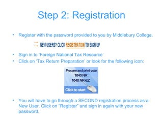 Step 2: Registration Register with the password provided to you by Middlebury College.  Sign in to ‘Foreign National Tax Resource’ Click on ‘Tax Return Preparation’ or look for the following icon:  You will have to go through a SECOND registration process as a New User. Click on “Register” and sign in again with your new password.  