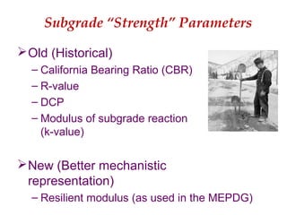 Subgrade “Strength” Parameters
Old (Historical)
– California Bearing Ratio (CBR)
– R-value
– DCP
– Modulus of subgrade reaction
(k-value)
New (Better mechanistic
representation)
– Resilient modulus (as used in the MEPDG)
 