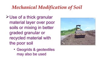 Mechanical Modification of Soil
Use of a thick granular
material layer over poor
soils or mixing in better
graded granular or
recycled material with
the poor soil
• Geogrids & geotextiles
may also be used
 