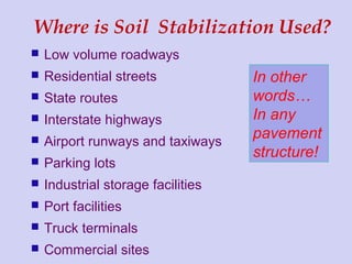  Low volume roadways
 Residential streets
 State routes
 Interstate highways
 Airport runways and taxiways
 Parking lots
 Industrial storage facilities
 Port facilities
 Truck terminals
 Commercial sites
Where is Soil Stabilization Used?
In other
words…
In any
pavement
structure!
 
