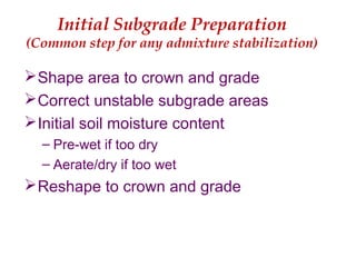 Initial Subgrade Preparation
(Common step for any admixture stabilization)
Shape area to crown and grade
Correct unstable subgrade areas
Initial soil moisture content
– Pre-wet if too dry
– Aerate/dry if too wet
Reshape to crown and grade
 