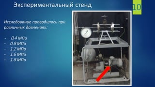 Экспериментальный стенд
Исследование проводилось при
различных давлениях:
- 0.4 МПа
- 0.8 МПа
- 1.2 МПа
- 1.6 МПа
- 1.8 МПа
10
 