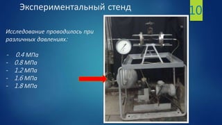 Экспериментальный стенд
Исследование проводилось при
различных давлениях:
- 0.4 МПа
- 0.8 МПа
- 1.2 МПа
- 1.6 МПа
- 1.8 МПа
10
 