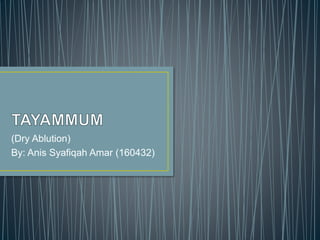 (Dry Ablution)
By: Anis Syafiqah Amar (160432)
 