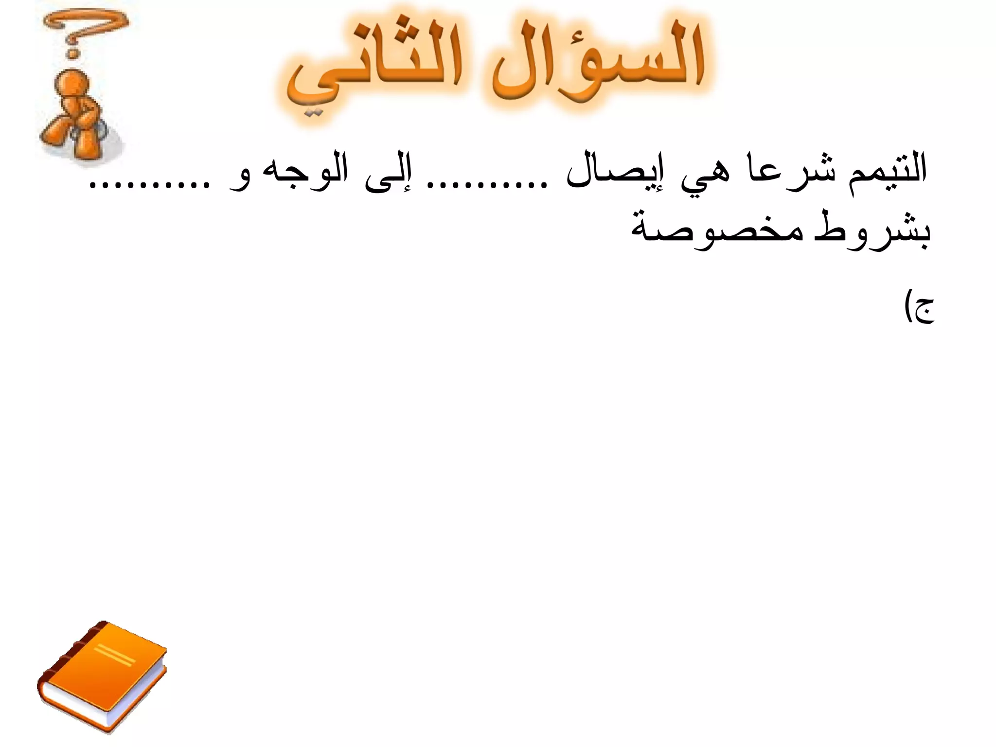 ج ) أ -  الماء  ,  واليدين ب -  التراب  ,  الكفين ج -  التراب  ,  اليدين د -  الماء  ,  المرفقين  التيمم شرعا هي إيصال  ..........  إلى الوجه و  ..........  بشروط مخصوصة 