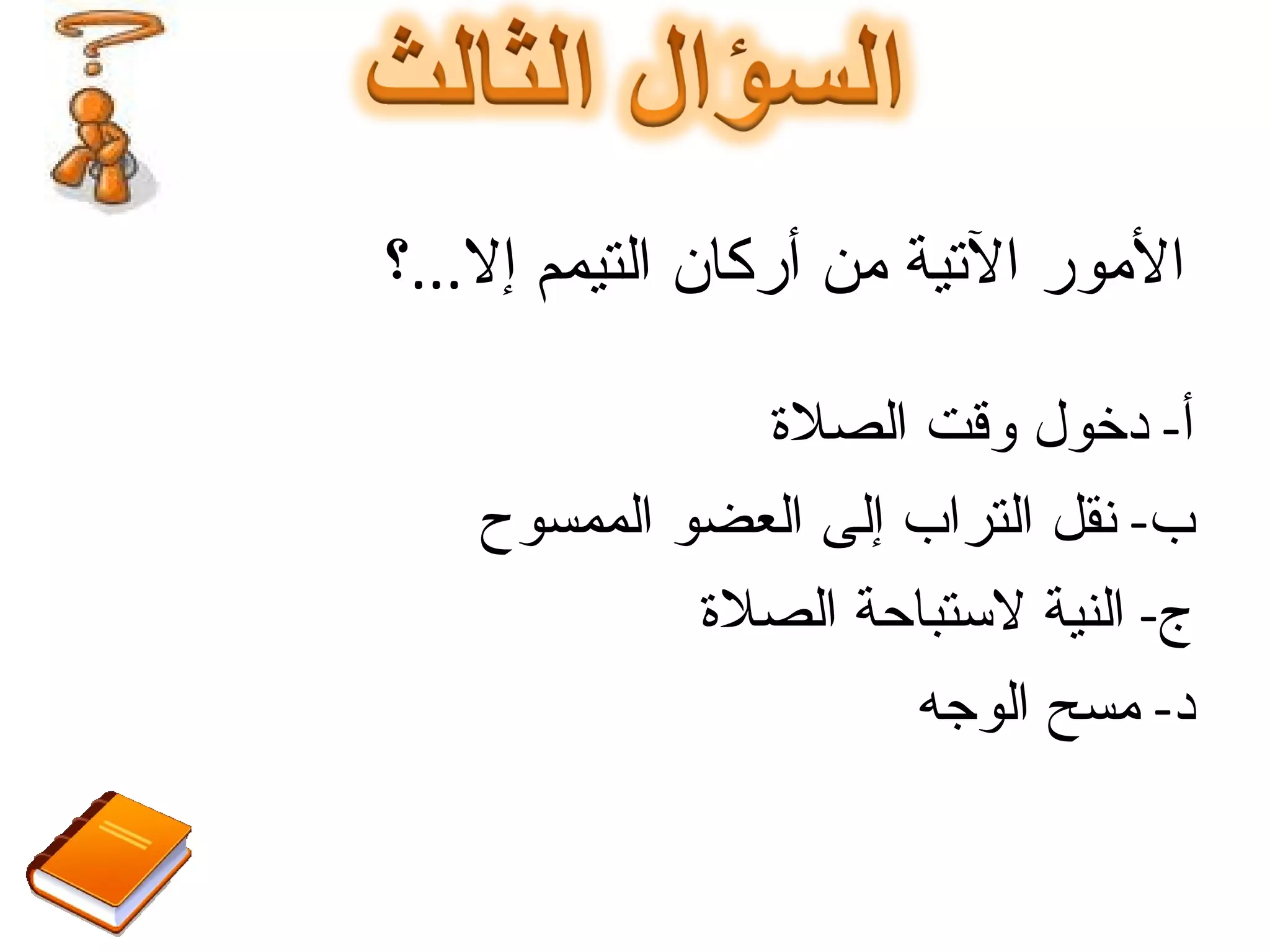 أ -  دخول وقت الصلاة ب -  نقل التراب إلى العضو الممسوح ج -  النية لاستباحة الصلاة د -  مسح الوجه الأمور الآتية من أركان التيمم إلا ... ؟ 