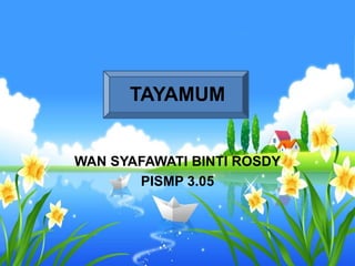 TAYAMUM


WAN SYAFAWATI BINTI ROSDY
       PISMP 3.05
 