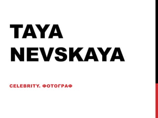 TAYA
NEVSKAYA
CELEBRITY. ФОТОГРАФ
 