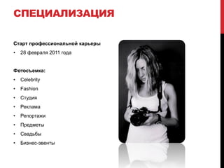 СПЕЦИАЛИЗАЦИЯ

Старт профессиональной карьеры
•   28 февраля 2011 года


Фотосъемка:
•   Celebrity
•   Fashion
•   Студия
•   Реклама
•   Репортажи
•   Предметы
•   Свадьбы
•   Бизнес-эвенты
 