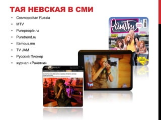 ТАЯ НЕВСКАЯ В СМИ
•   Cosmopolitan Russia
•   MTV
•   Purepeople.ru
•   Puretrend.ru
•   Ifamous.me
•   TV JAM
•   Русский Пионер
•   журнал «Ранетки»
 