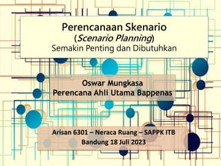 Oswar Mungkasa
Perencana Ahli Utama Bappenas
Arisan 6301 – Neraca Ruang – SAPPK ITB
Bandung 18 Juli 2023
Perencanaan Skenario
(Scenario Planning)
Semakin Penting dan Dibutuhkan
 