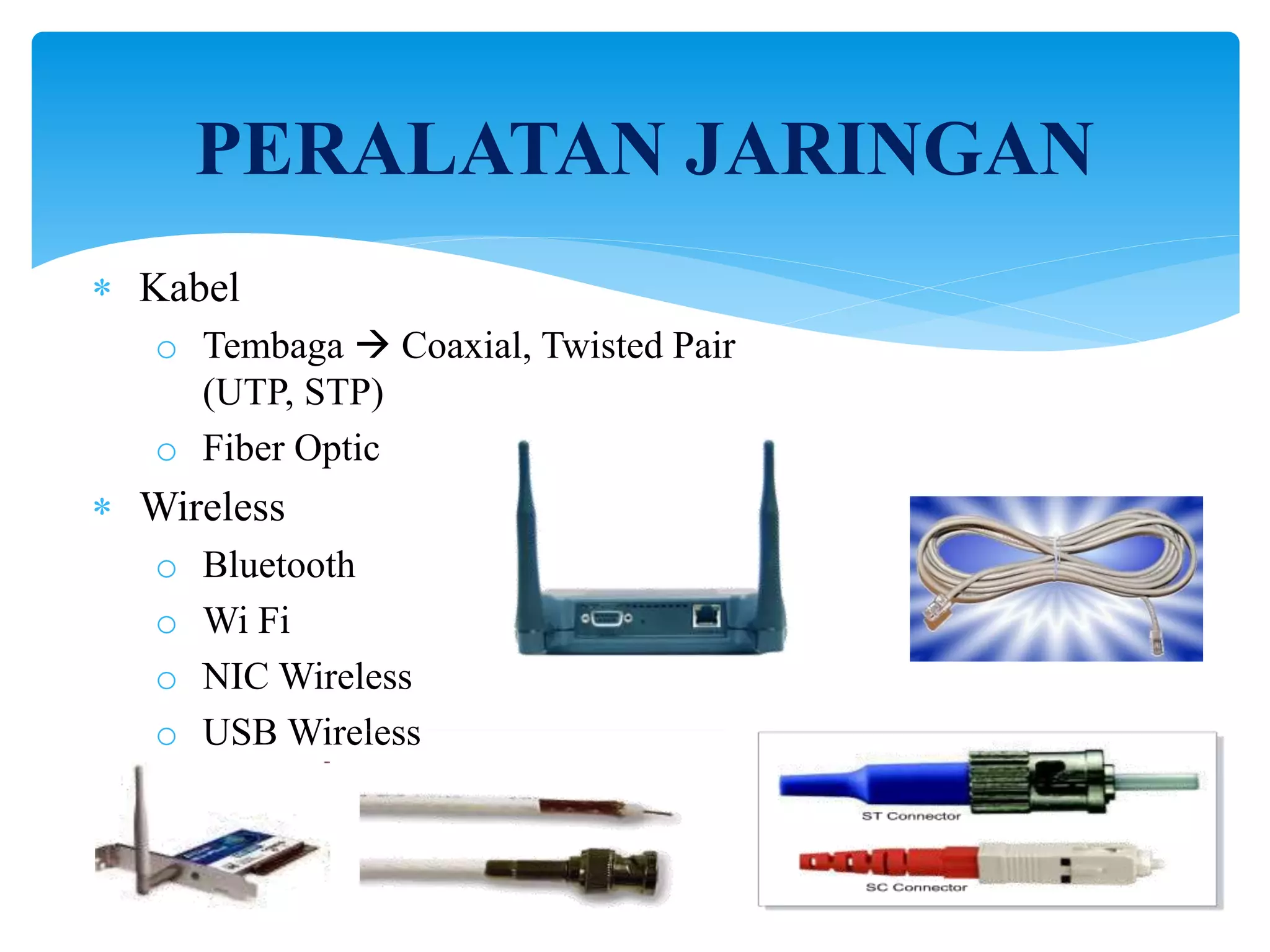 PERALATAN JARINGAN
 Kabel
o Tembaga  Coaxial, Twisted Pair
(UTP, STP)
o Fiber Optic
 Wireless
o Bluetooth
o Wi Fi
o NIC Wireless
o USB Wireless
 