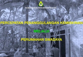 KEMENTERIAN PERUMAHAN RAKYAT REPUBLIK INDONESIA



          KEMENTERIAN PERUMAHAN RAKYAT
                        	
  


PERCEPATAN PENANGGULANGAN KEMISKINAN
                  
               MELALUI
                    
         PERUMAHAN SWADAYA
                  
 
