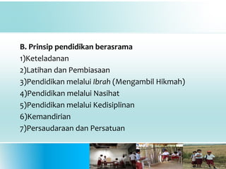 B. Prinsip pendidikan berasrama
1)Keteladanan
2)Latihan dan Pembiasaan
3)Pendidikan melalui Ibrah (Mengambil Hikmah)
4)Pendidikan melalui Nasihat
5)Pendidikan melalui Kedisiplinan
6)Kemandirian
7)Persaudaraan dan Persatuan
 