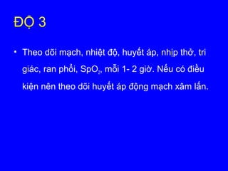 ĐỘ 3
• Theo dõi mạch, nhiệt độ, huyết áp, nhịp thở, tri
giác, ran phổi, SpO2, mỗi 1- 2 giờ. Nếu có điều
kiện nên theo dõi huyết áp động mạch xâm lấn.
 