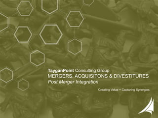 1 | Copyright © 2016 TayganPoint Consulting Group, All rights reserved.
TayganPoint Consulting Group
MERGERS, ACQUISITONS & DIVESTITURES
Post Merger Integration
Creating Value + Capturing Synergies
 