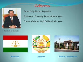 GobiernoForma del gobierno: RepúblicaPresidente : EmomalyRahmon(desde 1994)Primer  Ministro:  OqilOqilov(desde  1999)Presidente de TayikistánBandera Palacio presidencialEscudo