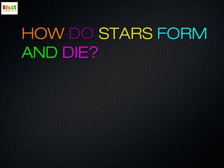 HOWHOW DODO STARSSTARS FORMFORM
ANDAND DIE?DIE?
 