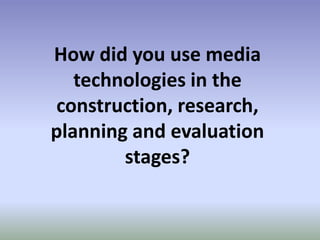How did you use media
   technologies in the
construction, research,
planning and evaluation
        stages?
 
