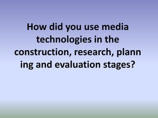 How did you use media
     technologies in the
construction, research, plann
 ing and evaluation stages?
 