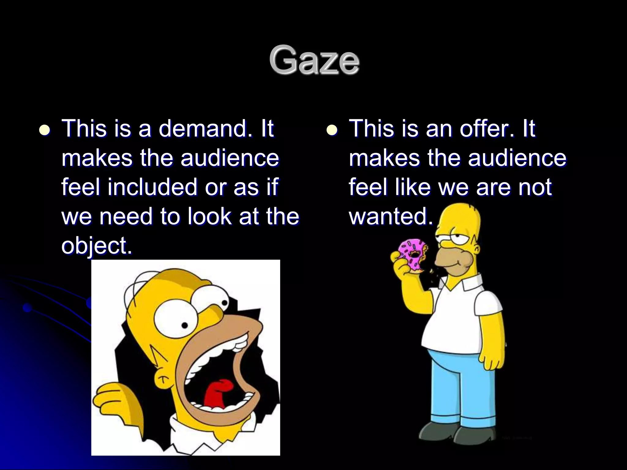 GazeThis is a demand. It makes the audience feel included or as if we need to look at the object.This is an offer. It makes the audience feel like we are not wanted.