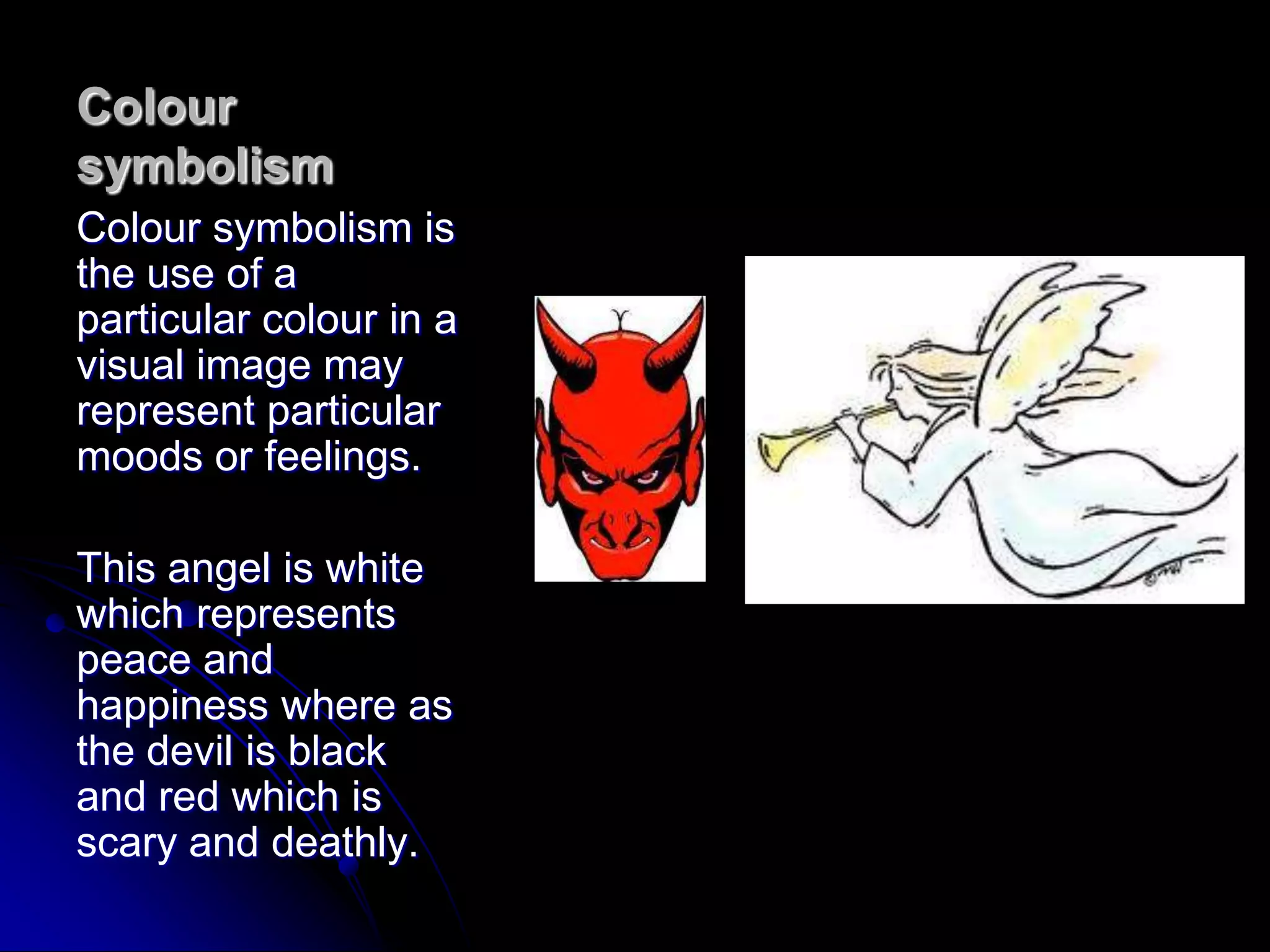Colour symbolismColour symbolism is the use of a particular colour in a visual image may represent particular moods or feelings.This angel is white which represents peace and happiness where as the devil is black and red which is scary and deathly.
