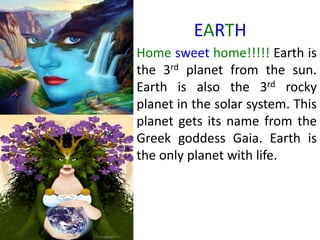 EARTHHome sweet home!!!!! Earth is the 3rd planet from the sun. Earth is also the 3rd rocky planet in the solar system. This planet gets its name from the Greek goddess Gaia. Earth is the only planet with life. 