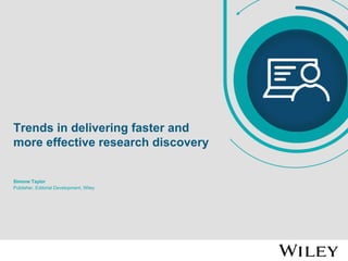 Trends in delivering faster and
more effective research discovery
Simone Taylor
Publisher, Editorial Development, Wiley
 