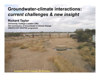 Groundwater-climate interactions:
current challenges & new insight
Richard Taylor
University College London (UK)
IAH Commission of Groundwater & Climate Change
UNESCO-IHP GRAPHIC programme




      headwater of River Limpopo, NE Botswana
 