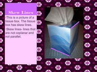 Skew Lines
•This is a picture of a
tissue box. The tissue
box has skew lines.
•Skew lines- lines that
are not coplanar and
not parallel.




                          20
 