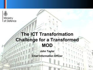 The ICT Transformation
Challenge for a Transformed
MOD
John Taylor
Chief Information Officer
1
 