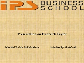 Presentation on Frederick Taylor
Submitted To- Mrs. Mridula Ma’am Submitted By- Mustafa Ali
 