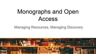 Monographs and Open
Access
Managing Resources, Managing Discovery
 