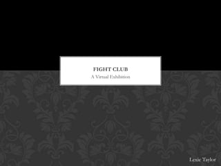 FIGHT CLUB
A Virtual Exhibition




                       Lexie Taylor
 