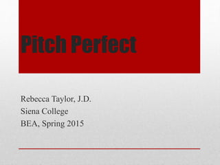 Pitch Perfect
Rebecca Taylor, J.D.
Siena College
BEA, Spring 2015
 