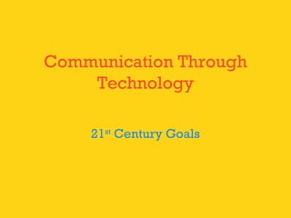 Communication Through
Technology
21st
Century Goals
 