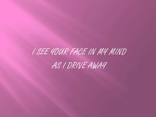 I SEE YOUR FACE IN MY MIND
AS I DRIVE AWAY
 