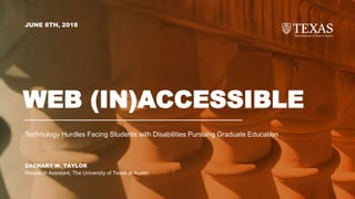 ZACHARY W. TAYLOR
Research Assistant, The University of Texas at Austin
JUNE 8TH, 2018
WEB (IN)ACCESSIBLE
Technology Hurdles Facing Students with Disabilities Pursuing Graduate Education
 
